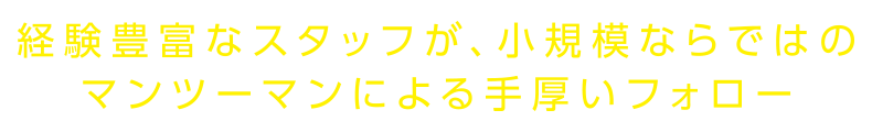 経験豊富なスタッフが、小規模ならではのマンツーマンによる手厚いフォロー