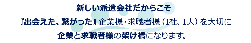 新しい派遣会社だからこそ『出会えた、繋がった』企業様・求職者様（1社、1人）を大切に企業と求職者様の架け橋になります。